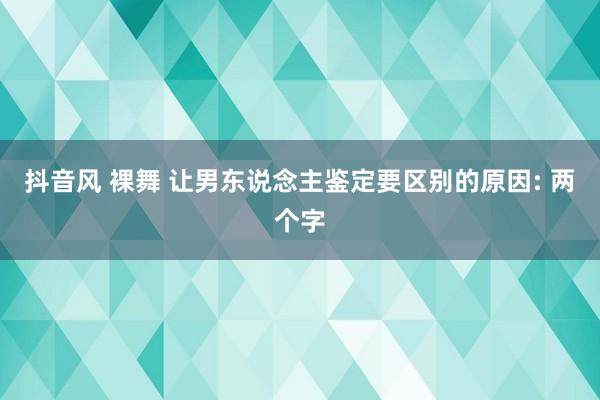 抖音风 裸舞 让男东说念主鉴定要区别的原因: 两个字