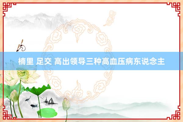 楠里 足交 高出领导三种高血压病东说念主