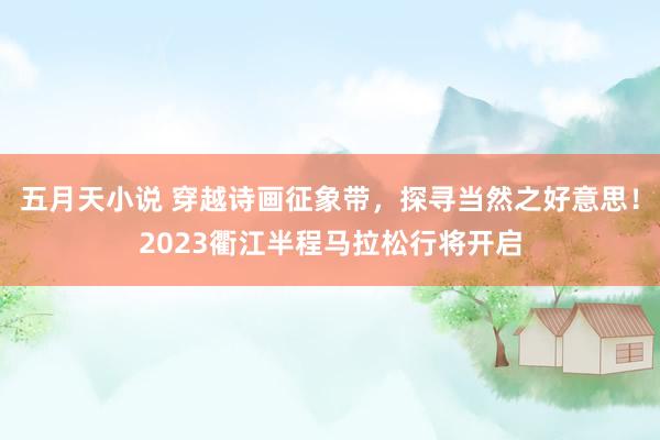 五月天小说 穿越诗画征象带，探寻当然之好意思！2023衢江半程马拉松行将开启