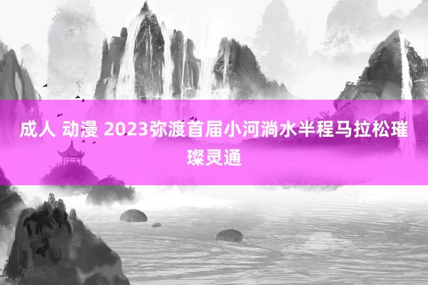 成人 动漫 2023弥渡首届小河淌水半程马拉松璀璨灵通