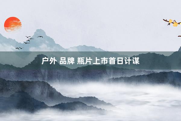 户外 品牌 瓶片上市首日计谋