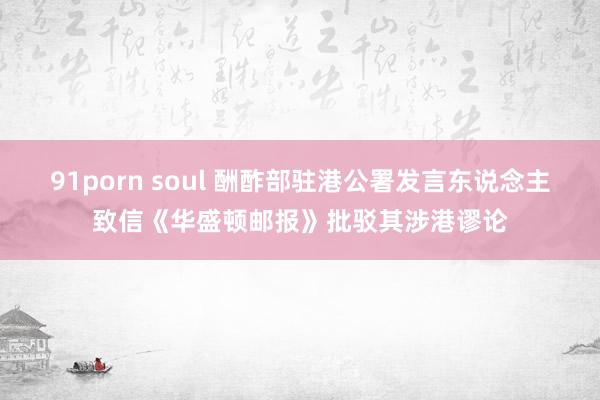 91porn soul 酬酢部驻港公署发言东说念主致信《华盛顿邮报》批驳其涉港谬论