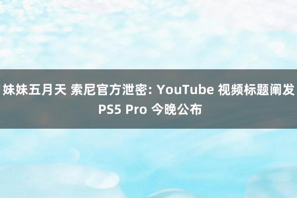 妹妹五月天 索尼官方泄密: YouTube 视频标题阐发 PS5 Pro 今晚公布