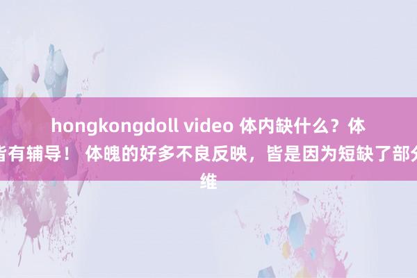 hongkongdoll video 体内缺什么？体魄皆有辅导！ 体魄的好多不良反映，皆是因为短缺了部分维