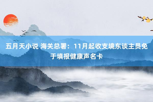 五月天小说 海关总署：11月起收支境东谈主员免于填报健康声名卡