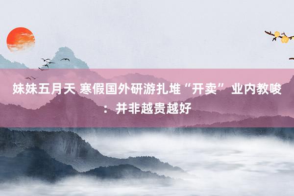 妹妹五月天 寒假国外研游扎堆“开卖” 业内教唆：并非越贵越好