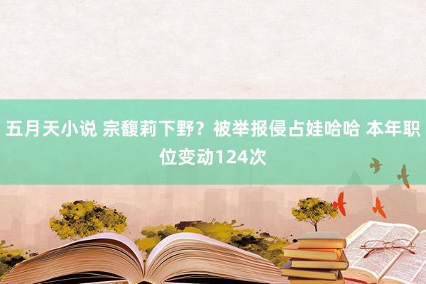 五月天小说 宗馥莉下野？被举报侵占娃哈哈 本年职位变动124次