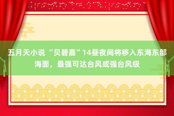 五月天小说 “贝碧嘉”14昼夜间将移入东海东部海面，最强可达台风或强台风级