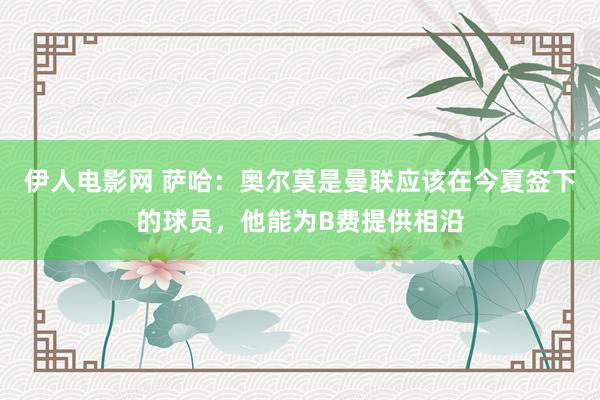 伊人电影网 萨哈：奥尔莫是曼联应该在今夏签下的球员，他能为B费提供相沿