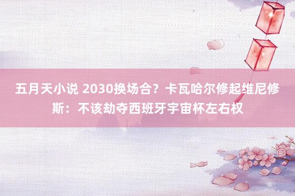 五月天小说 2030换场合？卡瓦哈尔修起维尼修斯：不该劫夺西班牙宇宙杯左右权