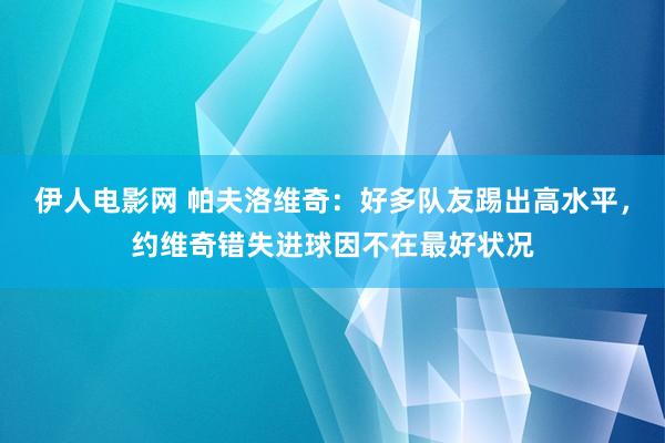 伊人电影网 帕夫洛维奇：好多队友踢出高水平，约维奇错失进球因不在最好状况