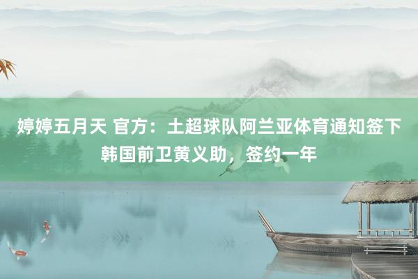 婷婷五月天 官方：土超球队阿兰亚体育通知签下韩国前卫黄义助，签约一年