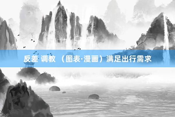 反差 调教 （图表·漫画）满足出行需求