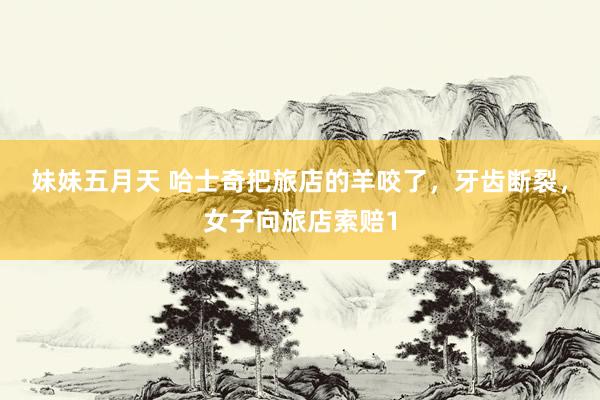 妹妹五月天 哈士奇把旅店的羊咬了，牙齿断裂，女子向旅店索赔1