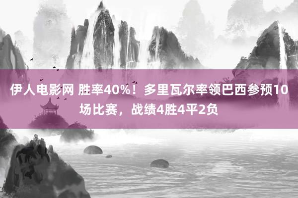 伊人电影网 胜率40%！多里瓦尔率领巴西参预10场比赛，战绩4胜4平2负
