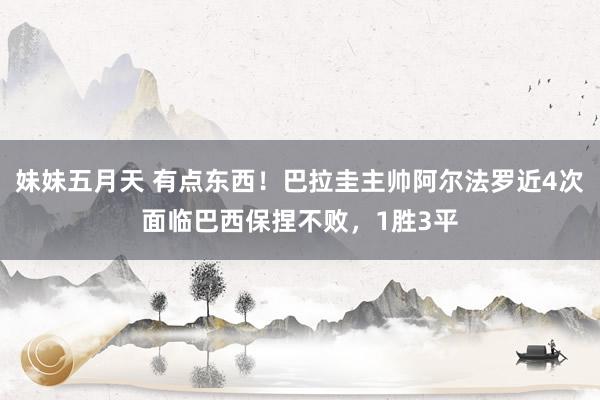 妹妹五月天 有点东西！巴拉圭主帅阿尔法罗近4次面临巴西保捏不败，1胜3平