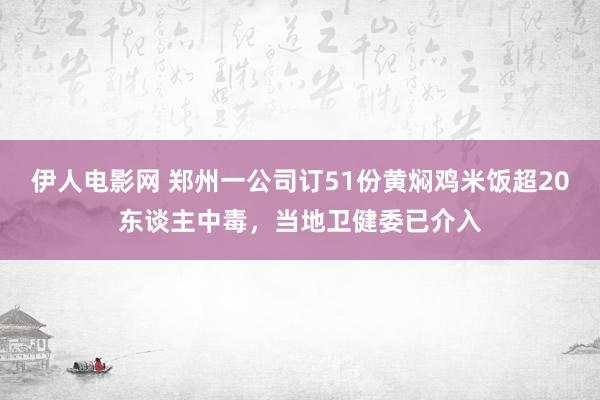 伊人电影网 郑州一公司订51份黄焖鸡米饭超20东谈主中毒，当地卫健委已介入