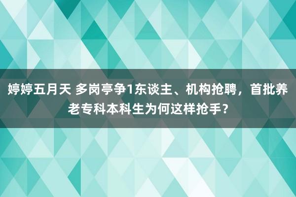 婷婷五月天 多岗亭争1东谈主、机构抢聘，首批养老专科本科生为何这样抢手？