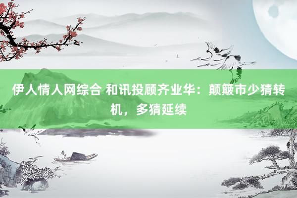 伊人情人网综合 和讯投顾齐业华：颠簸市少猜转机，多猜延续