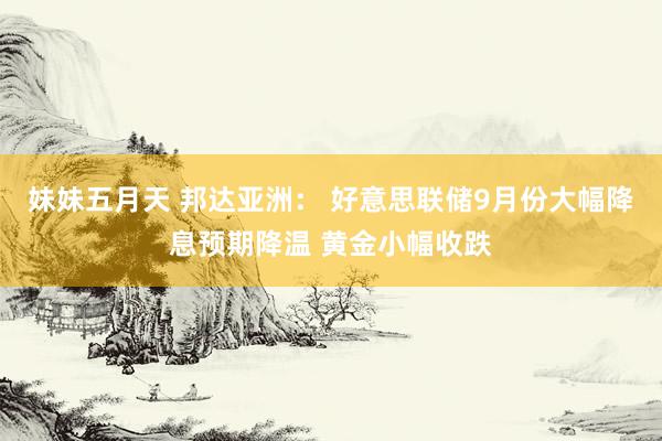 妹妹五月天 邦达亚洲： 好意思联储9月份大幅降息预期降温 黄金小幅收跌