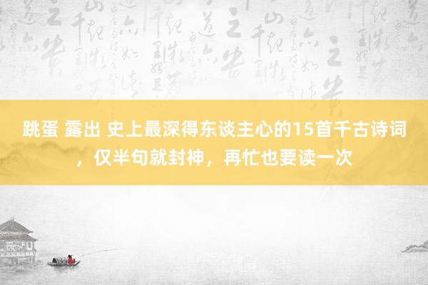 跳蛋 露出 史上最深得东谈主心的15首千古诗词，仅半句就封神，再忙也要读一次