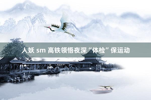 人妖 sm 高铁领悟夜深“体检”保运动