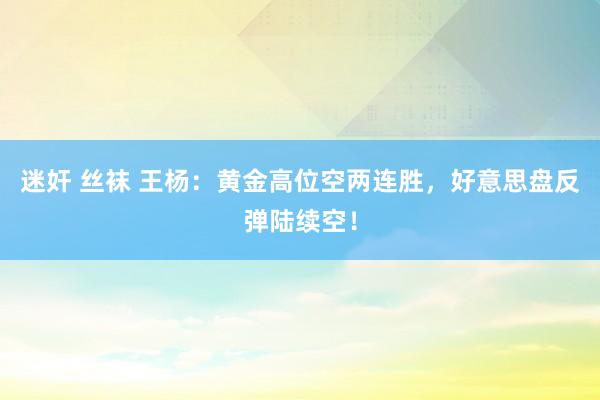 迷奸 丝袜 王杨：黄金高位空两连胜，好意思盘反弹陆续空！