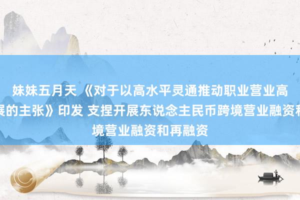 妹妹五月天 《对于以高水平灵通推动职业营业高质料发展的主张》印发 支捏开展东说念主民币跨境营业融资和再融资