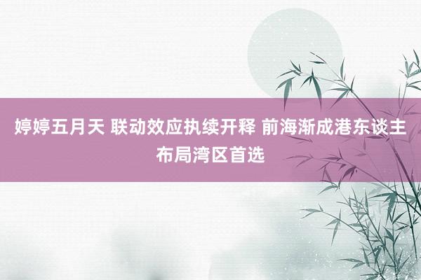 婷婷五月天 联动效应执续开释 前海渐成港东谈主布局湾区首选