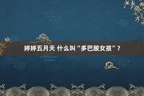 婷婷五月天 什么叫“多巴胺女孩”？