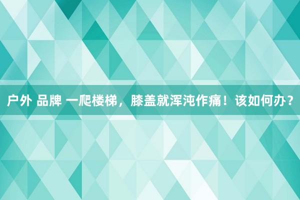 户外 品牌 一爬楼梯，膝盖就浑沌作痛！该如何办？