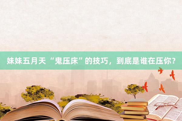 妹妹五月天 “鬼压床”的技巧，到底是谁在压你？