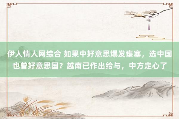伊人情人网综合 如果中好意思爆发壅塞，选中国也曾好意思国？越南已作出给与，中方定心了