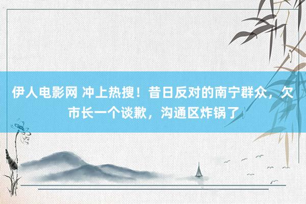 伊人电影网 冲上热搜！昔日反对的南宁群众，欠市长一个谈歉，沟通区炸锅了
