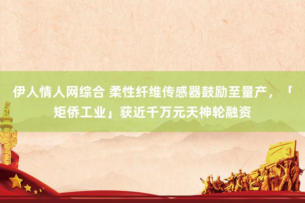 伊人情人网综合 柔性纤维传感器鼓励至量产，「矩侨工业」获近千万元天神轮融资