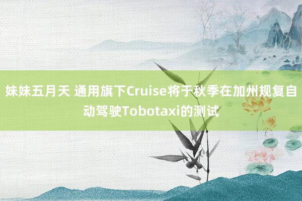 妹妹五月天 通用旗下Cruise将于秋季在加州规复自动驾驶Tobotaxi的测试