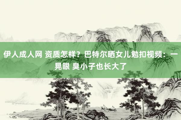 伊人成人网 资质怎样？巴特尔晒女儿勉扣视频：一晃眼 臭小子也长大了