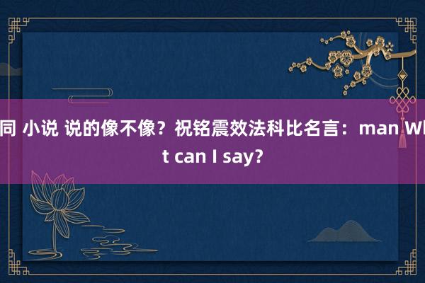 男同 小说 说的像不像？祝铭震效法科比名言：man What can I say？