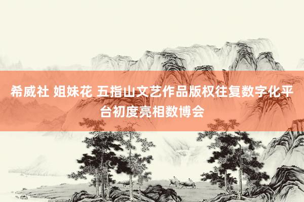希威社 姐妹花 五指山文艺作品版权往复数字化平台初度亮相数博会