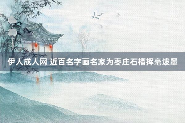 伊人成人网 近百名字画名家为枣庄石榴挥毫泼墨