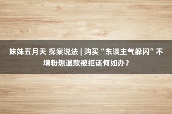 妹妹五月天 探案说法 | 购买“东谈主气躲闪”不增粉想退款被拒该何如办？