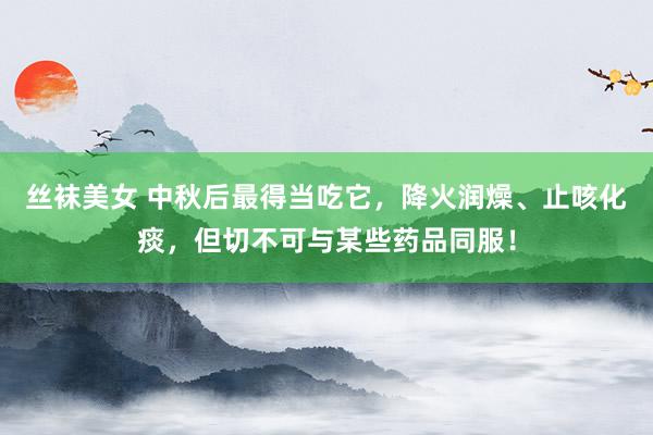 丝袜美女 中秋后最得当吃它，降火润燥、止咳化痰，但切不可与某些药品同服！