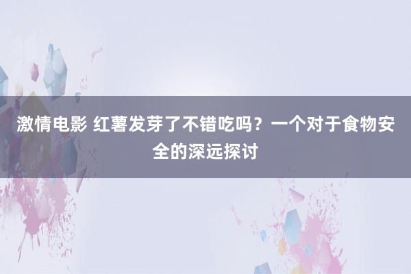 激情电影 红薯发芽了不错吃吗？一个对于食物安全的深远探讨