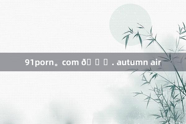 91porn。com 🍂. autumn air
