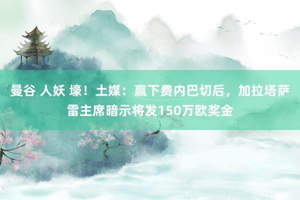 曼谷 人妖 壕！土媒：赢下费内巴切后，加拉塔萨雷主席暗示将发150万欧奖金