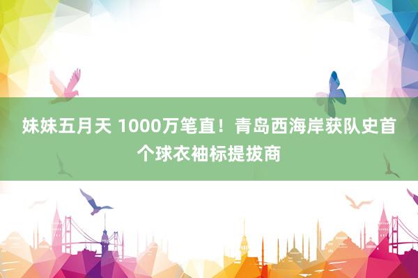 妹妹五月天 1000万笔直！青岛西海岸获队史首个球衣袖标提拔商