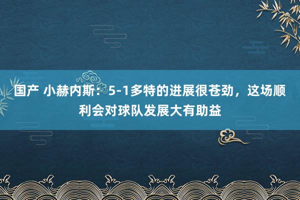 国产 小赫内斯：5-1多特的进展很苍劲，这场顺利会对球队发展大有助益