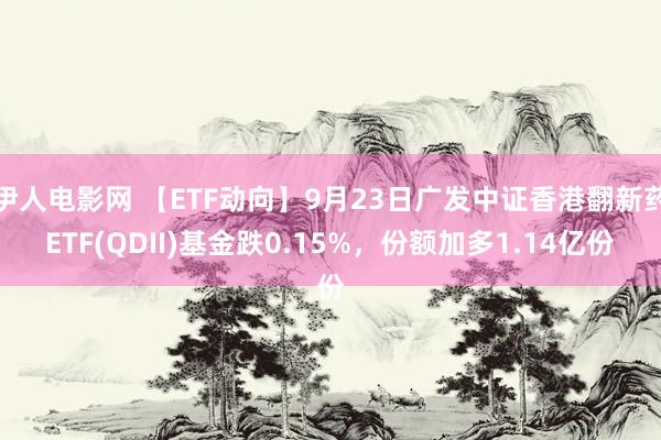 伊人电影网 【ETF动向】9月23日广发中证香港翻新药ETF(QDII)基金跌0.15%，份额加多1.14亿份