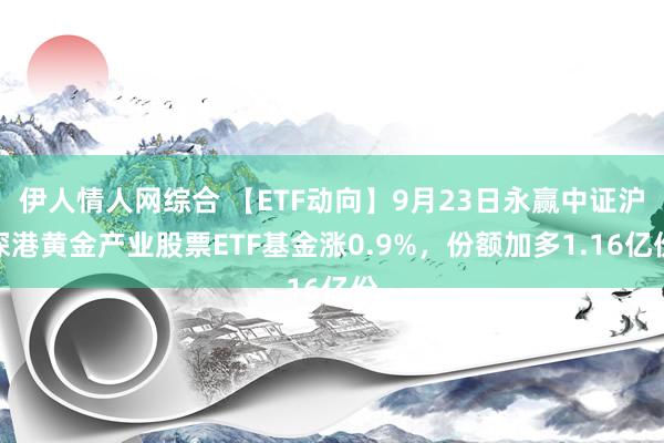 伊人情人网综合 【ETF动向】9月23日永赢中证沪深港黄金产业股票ETF基金涨0.9%，份额加多1.16亿份