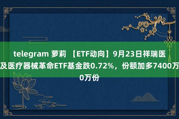 telegram 萝莉 【ETF动向】9月23日祥瑞医药及医疗器械革命ETF基金跌0.72%，份额加多7400万份